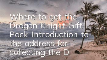 Where to get the Dragon Knight Gift Pack? Introduction to the address for collecting the Dragon Knight Gift Pack