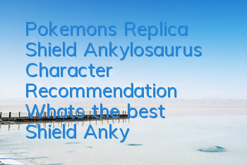 Pokemon's Replica Shield Ankylosaurus Character Recommendation What's the best Shield Ankylosaurus Character