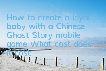 How to create a loyal baby with a Chinese Ghost Story mobile game? What cost does it cost