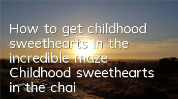 How to get childhood sweethearts in the incredible maze? Childhood sweethearts in the chain of fate