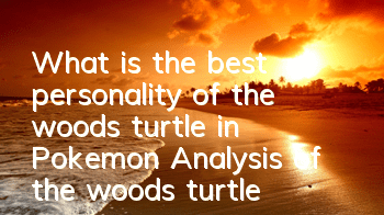 What is the best personality of the woods turtle in Pokemon? Analysis of the woods turtle personality