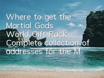 Where to get the Martial God's World Gift Pack? Complete collection of addresses for the Martial God's World Gift Pack