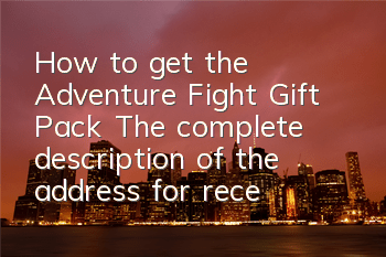 How to get the Adventure Fight Gift Pack? The complete description of the address for receiving gift packs