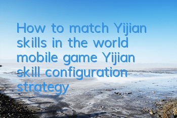 How to match Yijian skills in the world mobile game Yijian skill configuration strategy