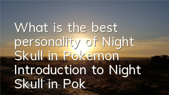 What is the best personality of Night Skull in Pokemon? Introduction to Night Skull in Pokemon