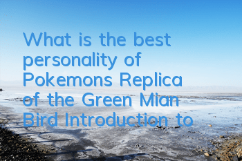 What is the best personality of Pokemon's Replica of the Green Mian Bird? Introduction to the Green Mian Bird's Character