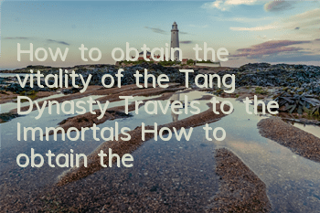 How to obtain the vitality of the Tang Dynasty Travels to the Immortals? How to obtain the vitality of the Tang Dynasty Travels to the Immortals