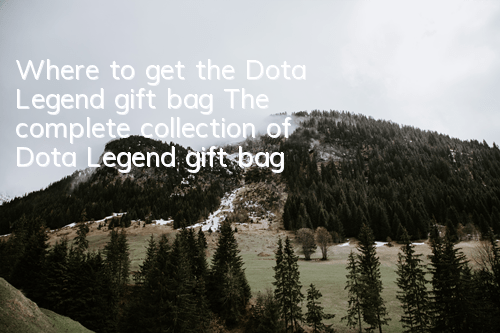 Where to get the Dota Legend gift bag? The complete collection of Dota Legend gift bag