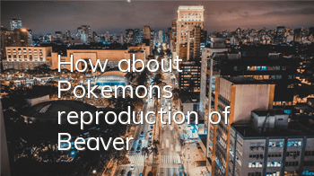 How about Pokemon's reproduction of Beaver?
