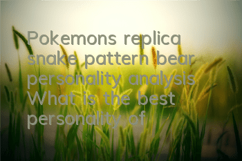 Pokemon's replica snake pattern bear personality analysis What is the best personality of snake pattern bear