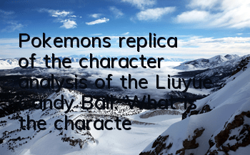 Pokemon's replica of the character analysis of the Liuyue Candy Ball. What is the character of the Liuyue Candy Ball?