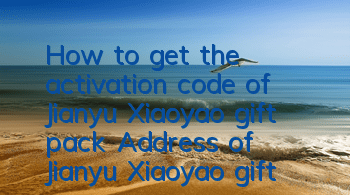How to get the activation code of Jianyu Xiaoyao gift pack? Address of Jianyu Xiaoyao gift pack