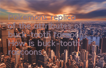 Pokemon's replica of the attributes of buck-tooth raccoons. How is buck-tooth raccoons?