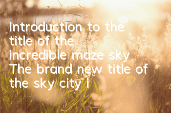 Introduction to the title of the incredible maze sky The brand new title of the sky city is coming