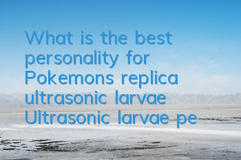 What is the best personality for Pokemon's replica ultrasonic larvae? Ultrasonic larvae personality