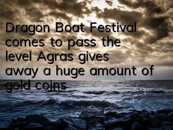 Dragon Boat Festival comes to pass the level, Agras gives away a huge amount of gold coins in 