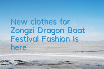 New clothes for Zongzi! Dragon Boat Festival Fashion is here