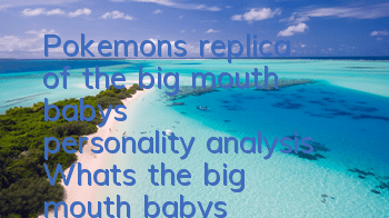 Pokemon's replica of the big mouth baby's personality analysis What's the big mouth baby's personality good