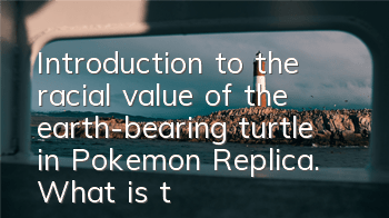 Introduction to the racial value of the earth-bearing turtle in Pokemon Replica. What is the racial value of the earth-bearing turtle in Pokemon