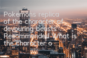 Pokemon's replica of the character of devouring beasts Recommended What is the character of devouring beasts