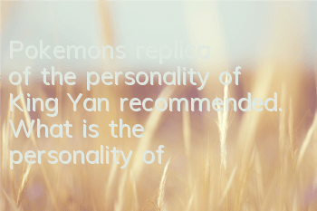 Pokemon's replica of the personality of King Yan, recommended. What is the personality of King Yan, good?