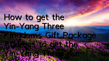 How to get the Yin-Yang Three Kingdoms Gift Package? Address to get the Yin-Yang Three Kingdoms Gift Package