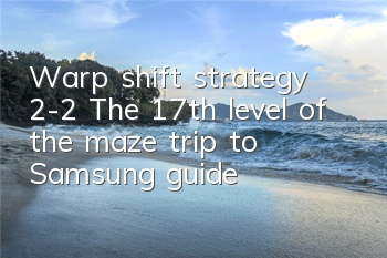 Warp shift strategy 2-2 The 17th level of the maze trip to Samsung guide
