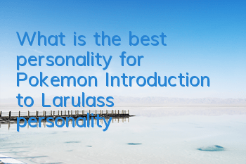 What is the best personality for Pokemon? Introduction to Larulas's personality