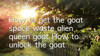 How to get the goat space waste alien queen goat? How to unlock the goat