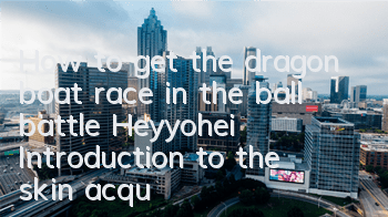 How to get the dragon boat race in the ball battle Heyyohei? Introduction to the skin acquisition method