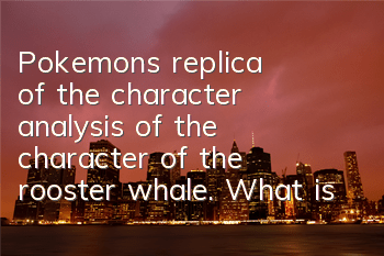 Pokemon's replica of the character analysis of the character of the rooster whale. What is the character of the rooster whale?