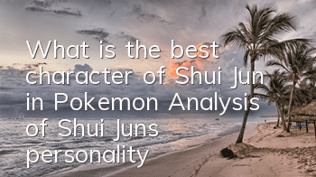 What is the best character of Shui Jun in Pokemon? Analysis of Shui Jun’s personality