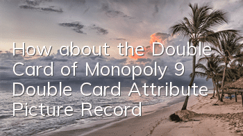 How about the Double Card of Monopoly 9? Double Card Attribute Picture Record
