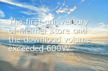 The first anniversary of Meimei Store and the download volume exceeded 600W