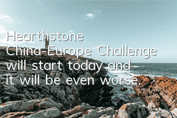 Hearthstone China-Europe Challenge will start today, and it will be even worse.