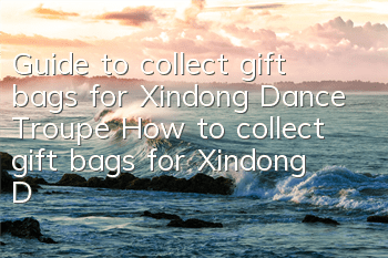 Guide to collect gift bags for Xindong Dance Troupe How to collect gift bags for Xindong Dance Troupe