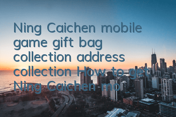 Ning Caichen mobile game gift bag collection address collection How to get Ning Caichen mobile game gift bag