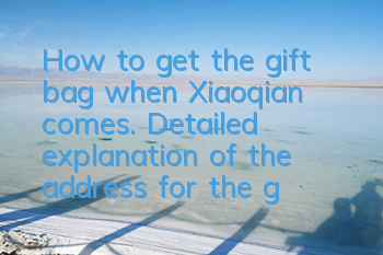 How to get the gift bag when Xiaoqian comes. Detailed explanation of the address for the gift bag when Xiaoqian comes.