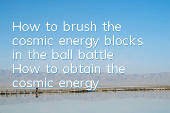 How to brush the cosmic energy blocks in the ball battle? How to obtain the cosmic energy blocks