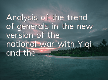 Analysis of the trend of generals in the new version of the national war with Yiqi and the Thousand Cross-Server National War
