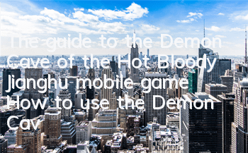 The guide to the Demon Cave of the Hot Bloody Jianghu mobile game How to use the Demon Cave of the Hot Bloody Jianghu mobile game