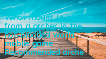 What mount to choose from a archer in the hot-blooded world mobile game? Recommended archer riding skills