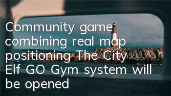 Community game combining real map positioning The City Elf GO Gym system will be opened