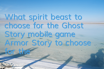 What spirit beast to choose for the Ghost Story mobile game? Armor Story to choose for the spirit beast