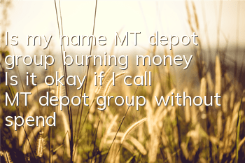 Is my name MT depot group burning money? Is it okay if I call MT depot group without spending money?