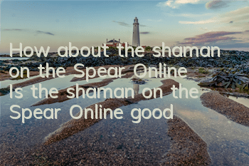 How about the shaman on the Spear Online? Is the shaman on the Spear Online good?
