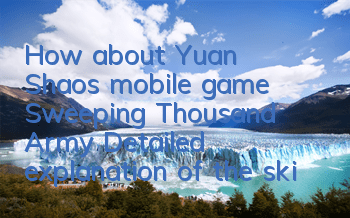 How about Yuan Shao’s mobile game Sweeping Thousand Army? Detailed explanation of the skill lineup