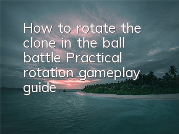 How to rotate the clone in the ball battle? Practical rotation gameplay guide