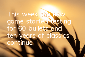 This week, the new game started testing for 60 bullets, and ten years of classics continue to be brilliant.