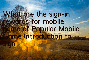 What are the sign-in rewards for mobile game of Popular Mobile Game? Introduction to sign-in rewards for mobile game of Popular Mobile Game